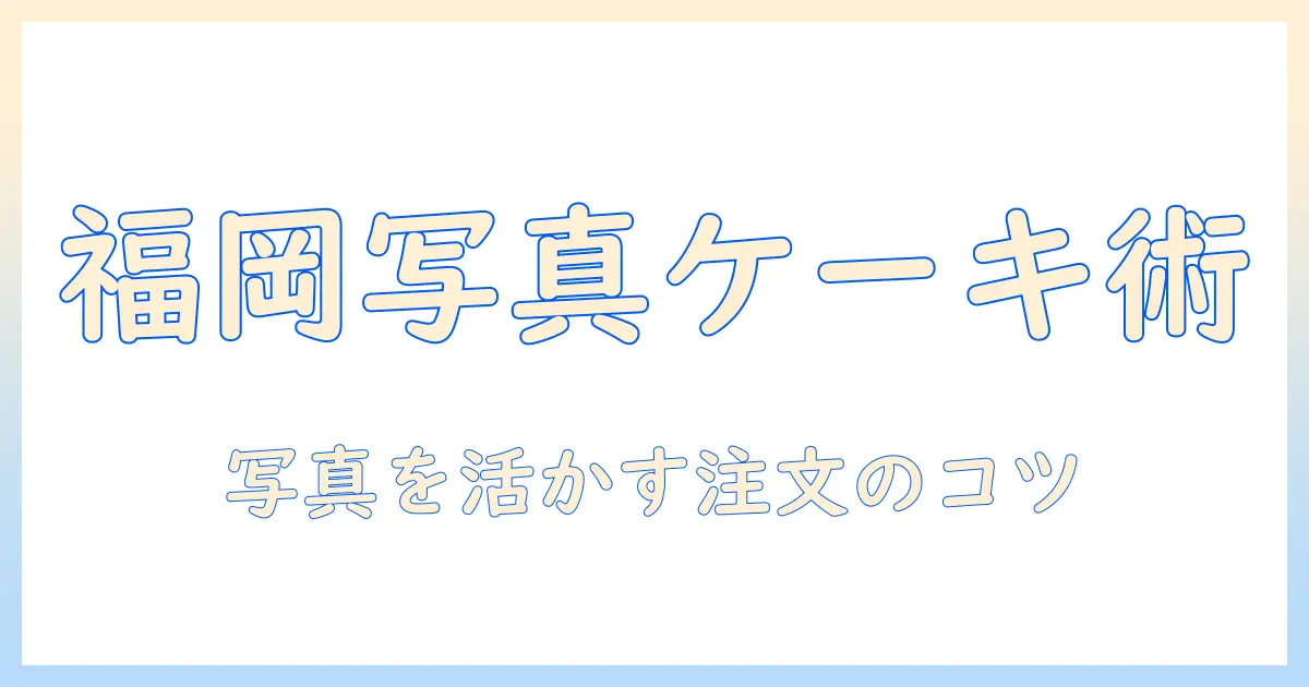 福岡 オーダー ケーキ 写真を取り入れる方法 — 写真付きケーキの選び方と注文のコツ