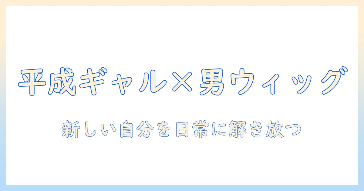 平成・ギャル・男・ウィッグで作る新しい自分:男性が楽しむウィッグ活用術