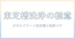 東芝の洗濯機で槽洗浄を徹底解説|オキシクリーンの使い方と洗浄のコツ
