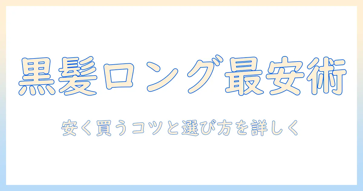 黒髪・ロング・ウィッグを安く手に入れるコツと選び方