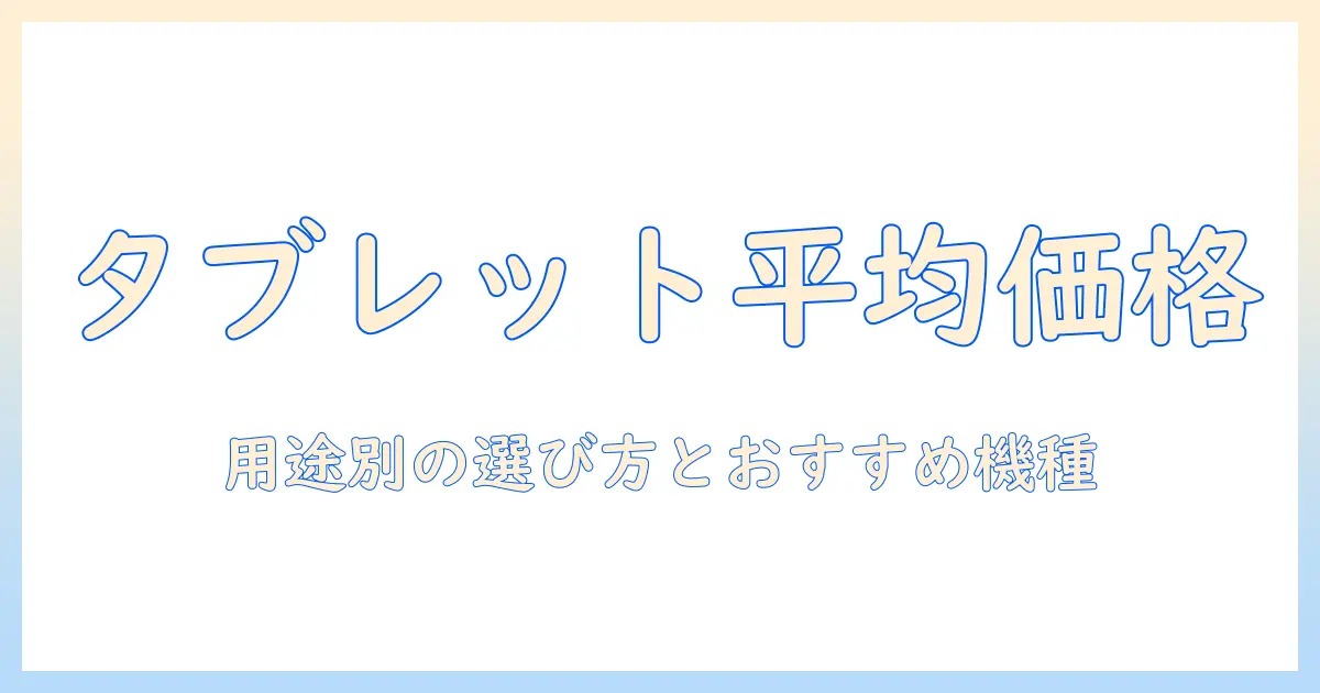 タブレットの平均価格を徹底解説｜用途別の選び方とおすすめ機種