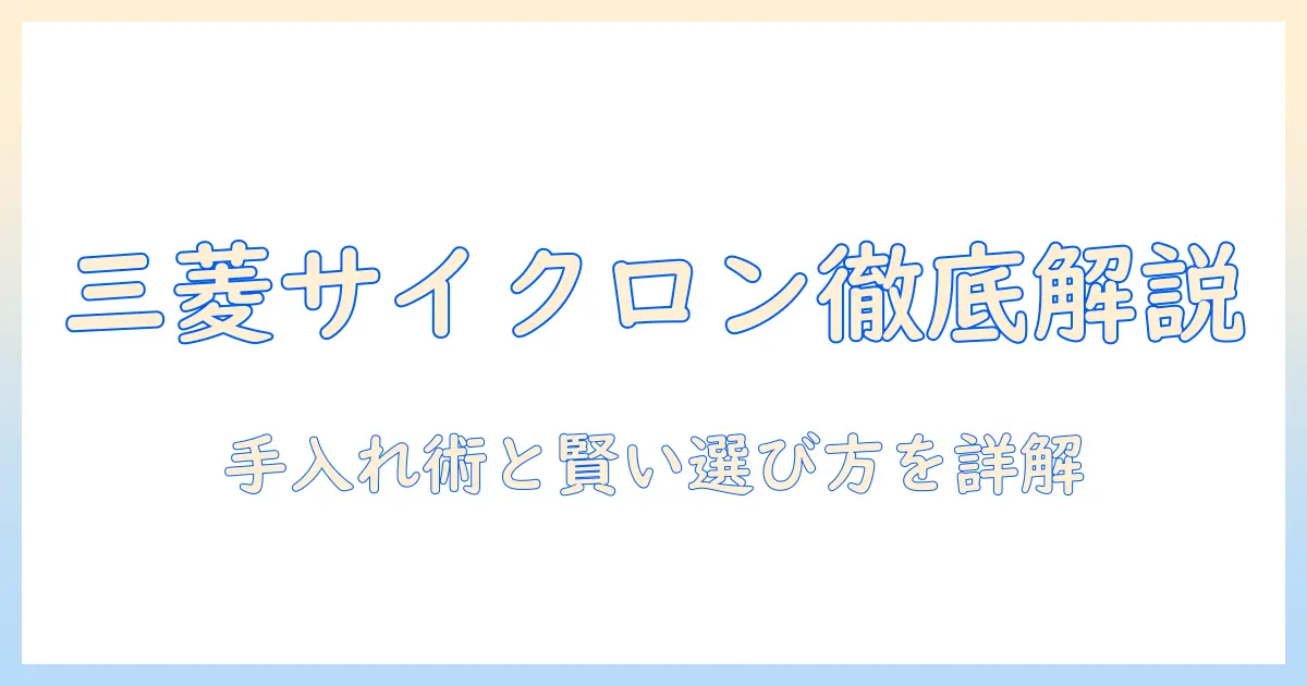 三菱の掃除機のサイクロン式モデルを徹底解説:手入れのコツと賢い選び方