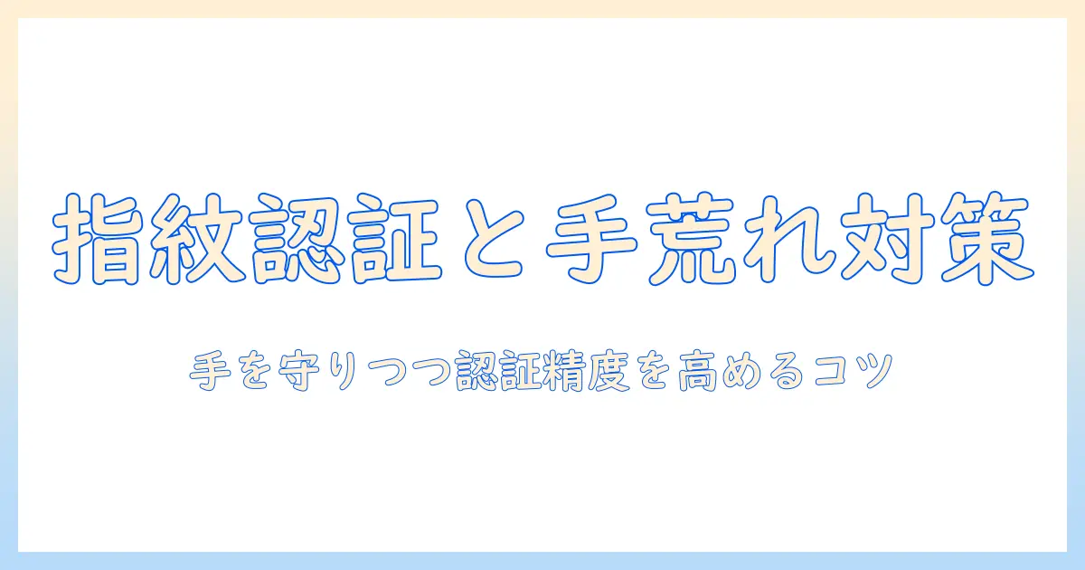 指紋認証と手荒れの対策を徹底解説：手荒れを防ぎつつ指紋認証の精度を保つ方法