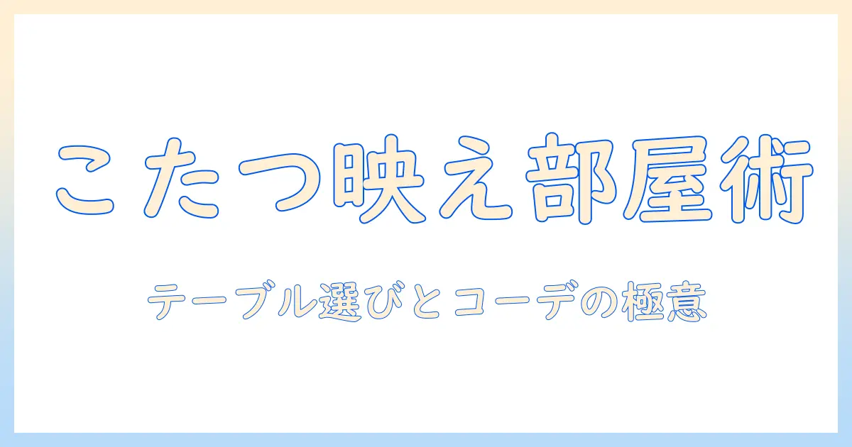 こたつでおしゃれに過ごす一人暮らしの部屋づくり：テーブル選びとコーディネートのコツ