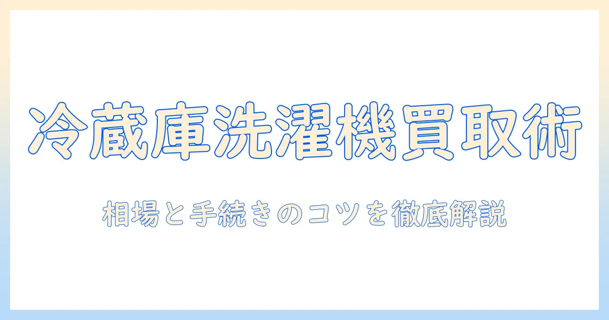 冷蔵庫と洗濯機の出張買取を活用する方法｜相場・手続きと注意点