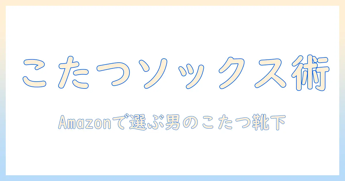 こたつソックスで冬を快適に！メンズ向けamazonの選び方とおすすめアイテム