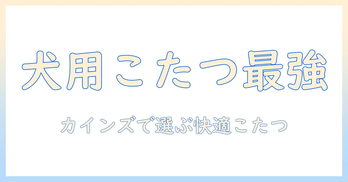 犬用こたつをカインズで選ぶ方法｜犬が快適に過ごせるこたつと冬の暖房アイデア