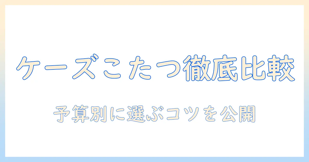 ケーズデンキのこたつ価格を徹底比較|予算別に選ぶポイントとお得情報