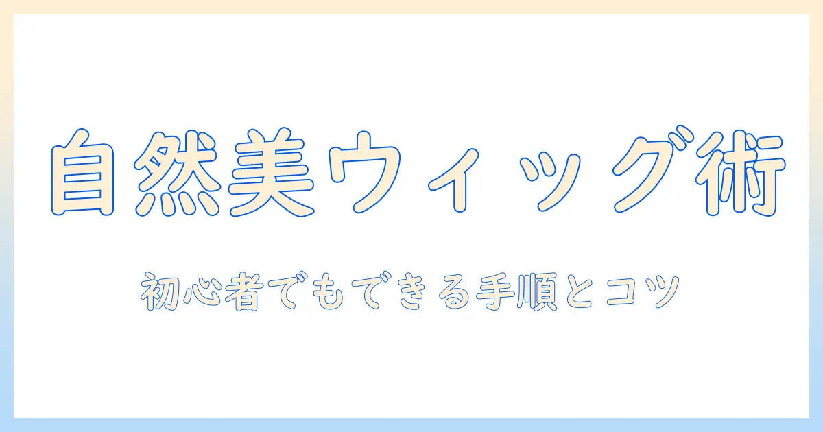 ウィッグを自然に見せる付け方ガイド：初心者でもできるコツと手順