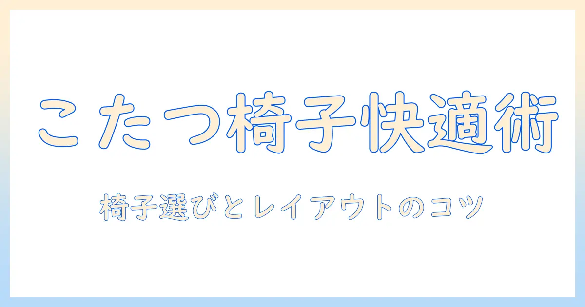 ニトリのこたつと高座 椅子でつくる冬の快適リビング:椅子選びとレイアウトのコツ
