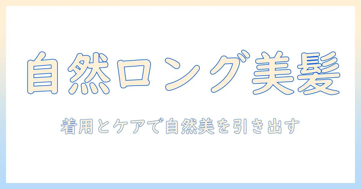 自然に見えるロングヘアのウィッグを選ぶコツ—自然さを引き出す着用とケア術