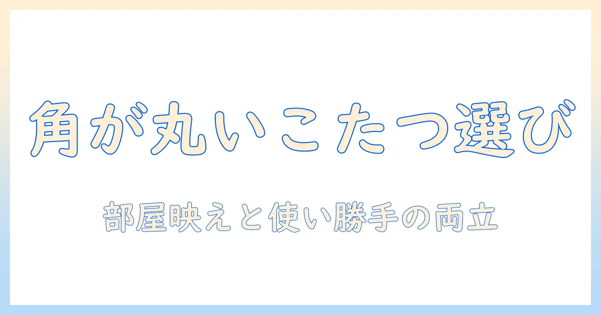 こたつの角が丸いおしゃれデザインの選び方