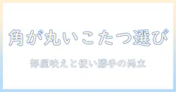 こたつの角が丸いおしゃれデザインの選び方