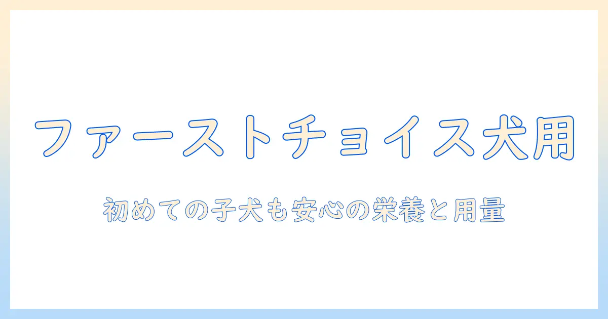 ファーストチョイスのドッグフードを子犬用に選ぶ完全ガイド|初めての子犬に最適な用量と栄養を解説