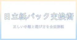 日立 掃除機 紙パック 交換 やり方を徹底解説｜正しい交換手順と選び方