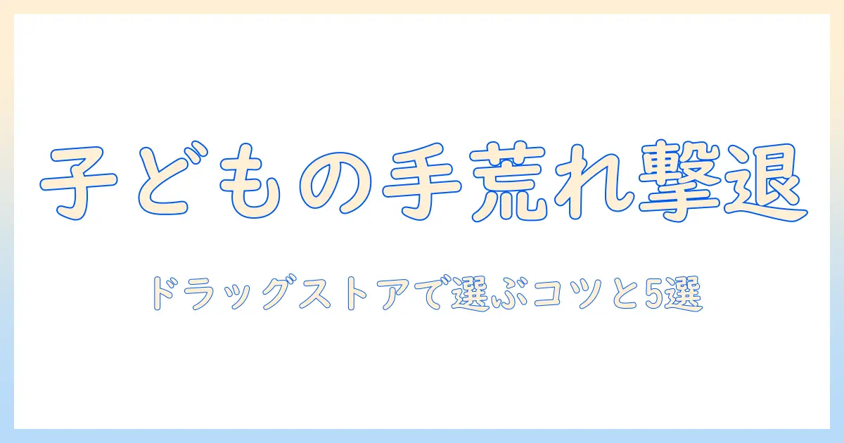 子供の手荒れがひどいときのハンドクリーム選び—ドラックストアで買えるおすすめとケアのコツ