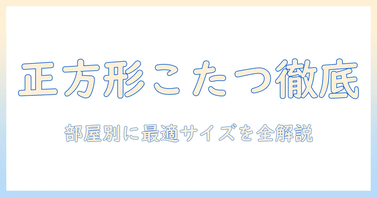 正方形こたつサイズを徹底ガイド：部屋の広さ別に2人〜4人で快適になる天板・布団の選び方