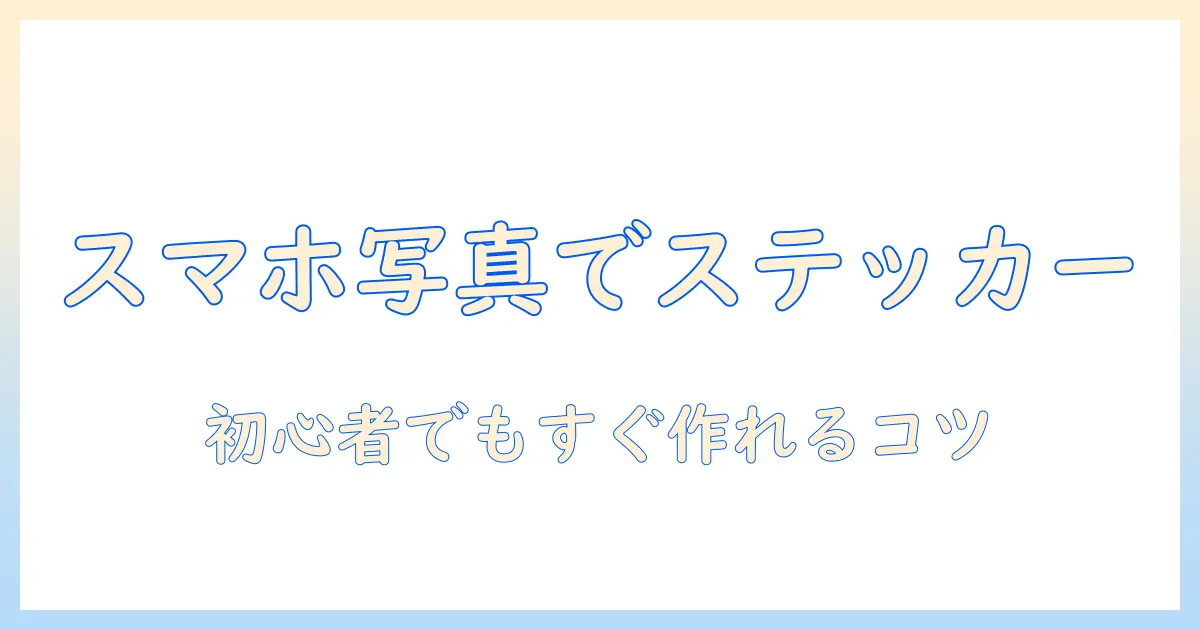 スマホで写真を使うステッカーの作り方ガイド|初心者でもできる手順とコツ