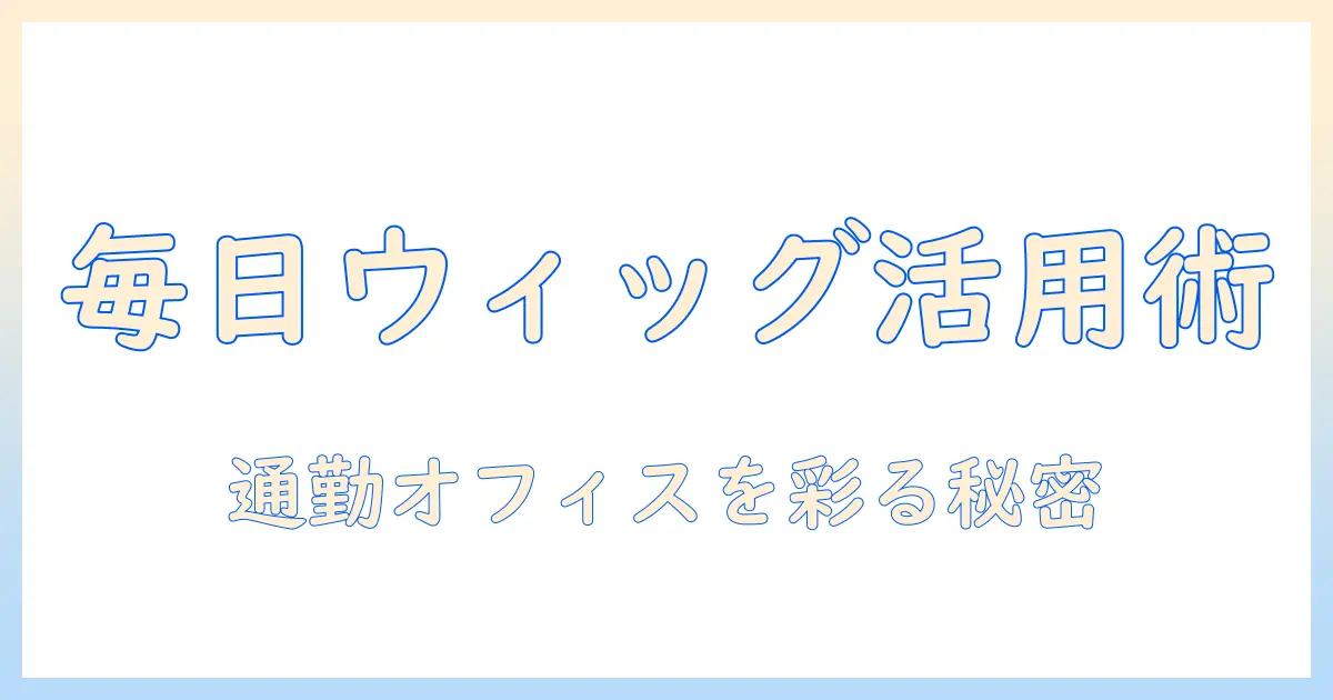 デイリーに使うウィッグ選びをアシストするガイド: 毎日をおしゃれにするウィッグ活用術