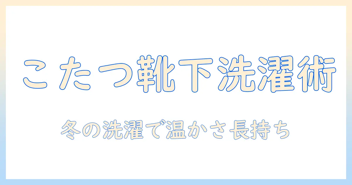 こたつ靴下の洗濯完全ガイド:素材別ケアと干し方で温かな冬を快適に