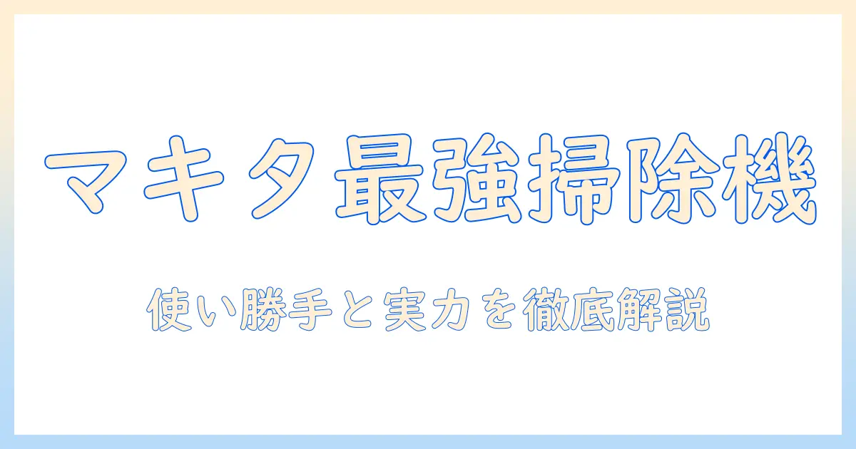 マキタのコードレス掃除機を徹底レビュー：掃除機選びのポイントと実力を解説