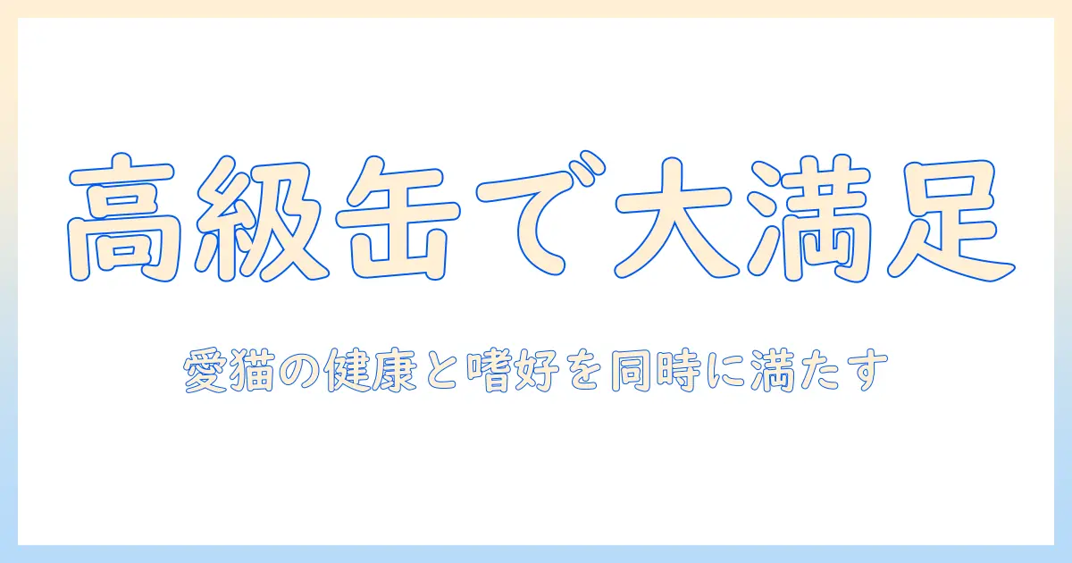 高級キャットフード缶詰の選び方とおすすめ徹底比較|愛猫の健康と嗜好を満たすポイント