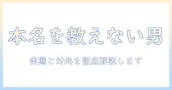 マッチングアプリで本名教えてくれない男性とは？実態と対処法を徹底解説