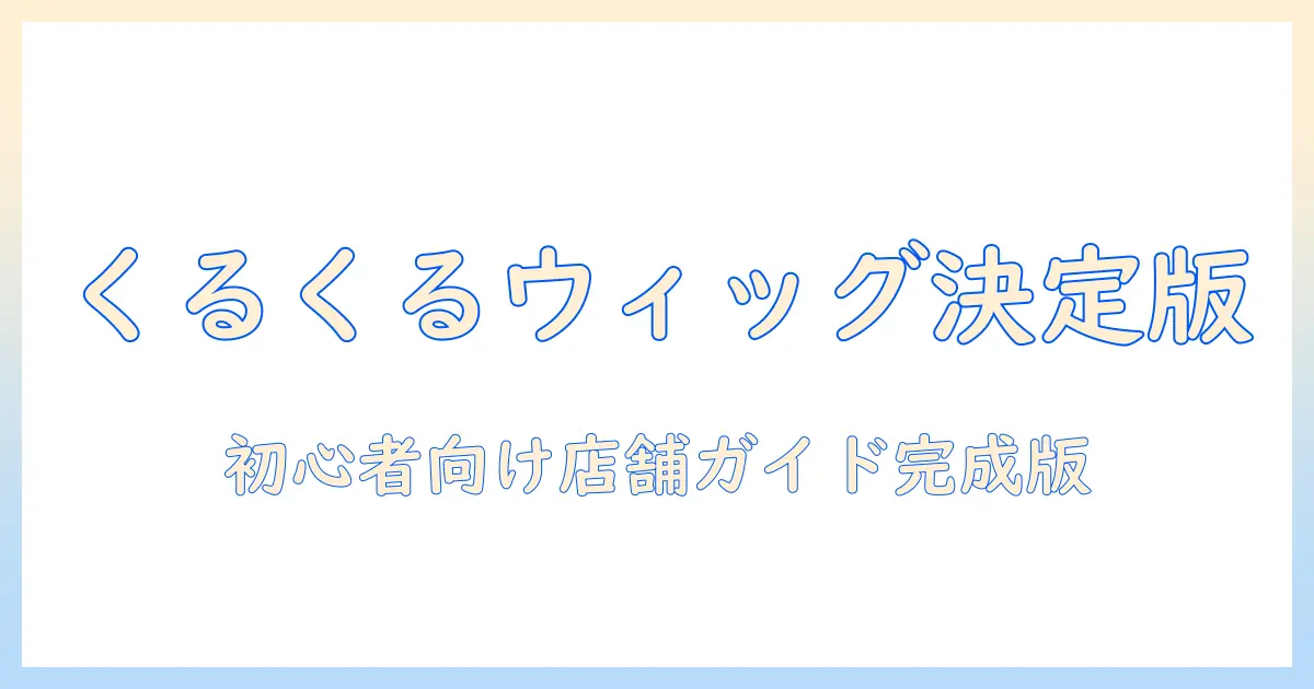 くるくるのウィッグを店舗で選ぶときのポイント｜初心者向けウィッグ店舗情報と選び方ガイド