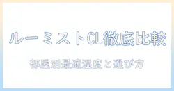 加湿器・ルーミスト・clを徹底比較！部屋に最適な選び方と実力の解説