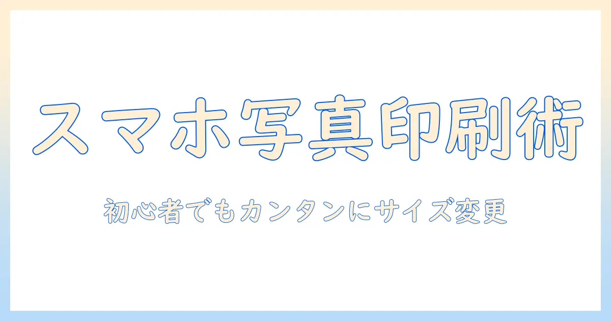 スマホで撮った写真を写真印刷するためのサイズ変更ガイド｜初心者でもできる印刷のコツ