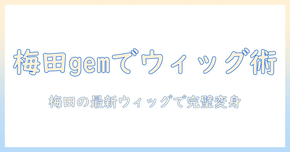 gemを使って梅田で見つけるコスプレ用ウィッグとカット術の完全ガイド