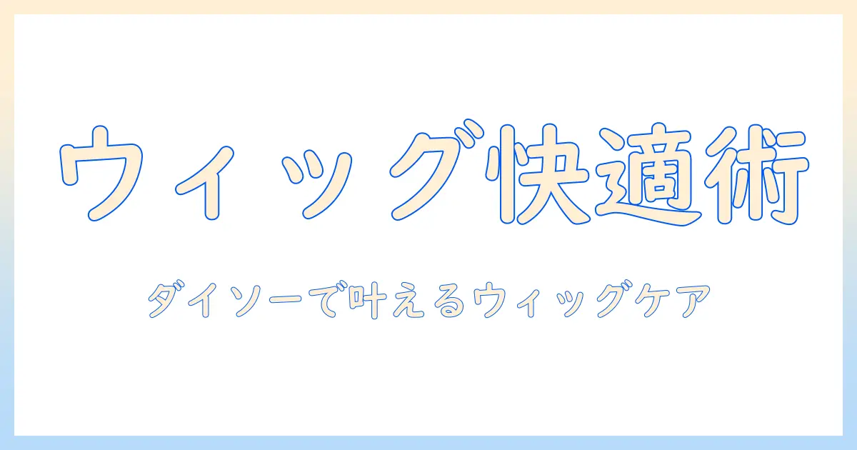 ウィッグのお手入れを始める人のためのくしとダイソーアイテム徹底ガイド