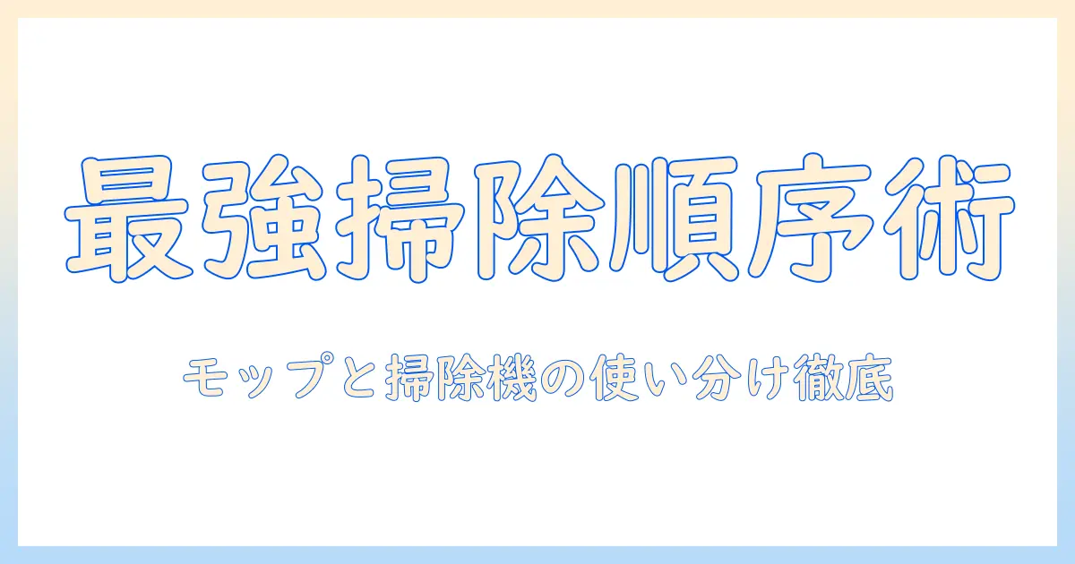 掃除の順番を徹底解説！モップと掃除機の使い分けと効率的な掃除方法