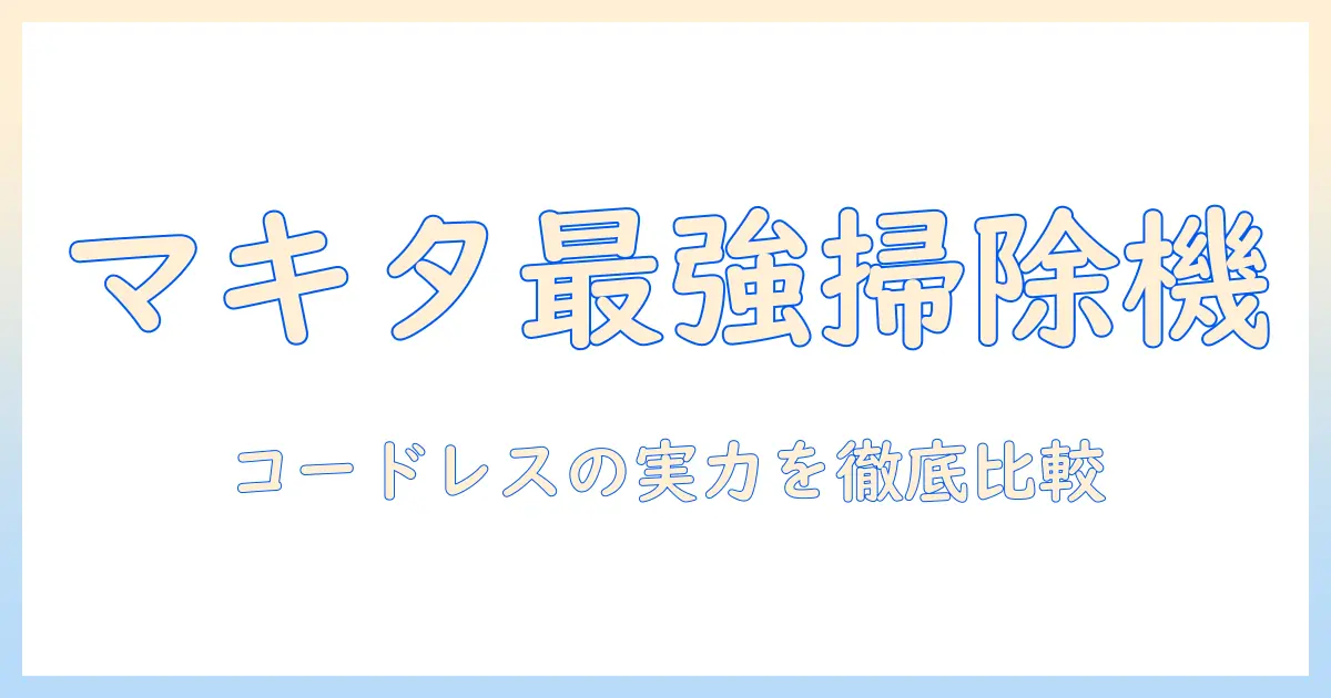 掃除機の選び方: コードレスで吸引力が強い、安いマキタ製品を徹底比較