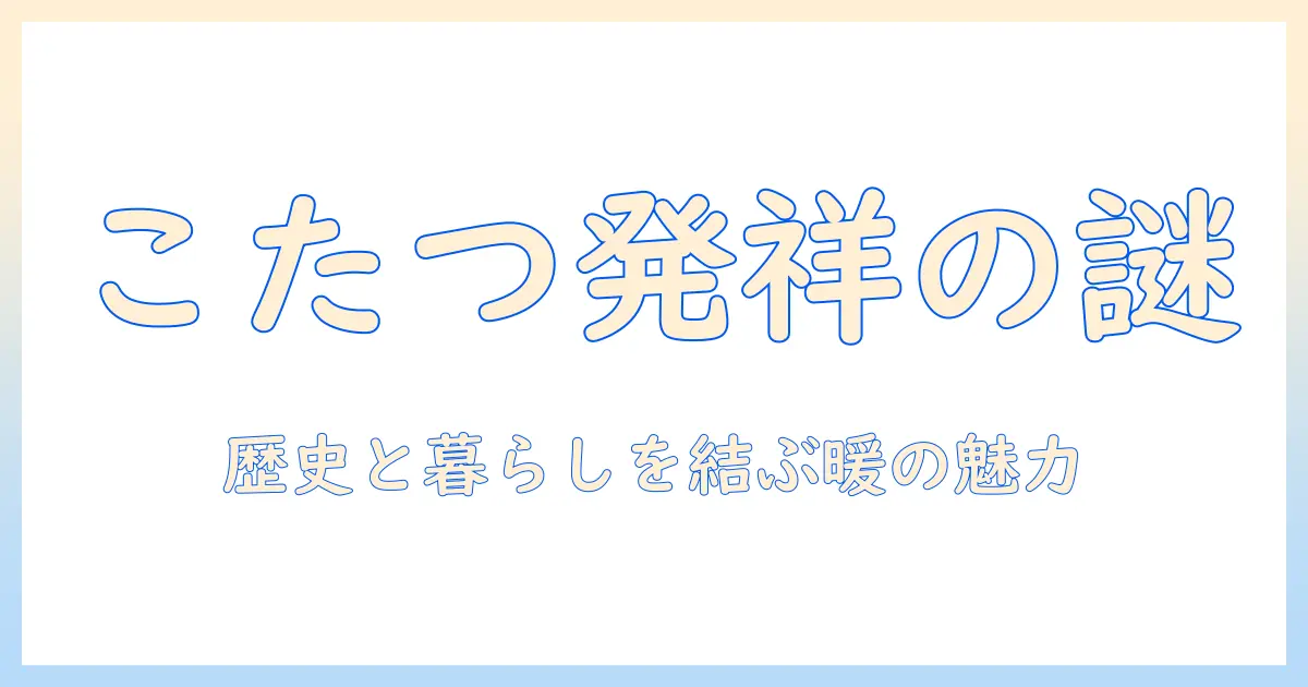 こたつの発祥はいつか？歴史と現代の暮らしをつなぐこたつの魅力