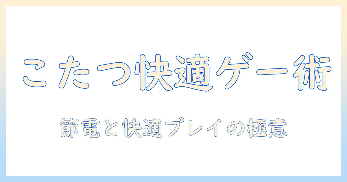 こたつでゲームを快適に楽しむ環境づくり: エコな選択と快適プレイのコツ