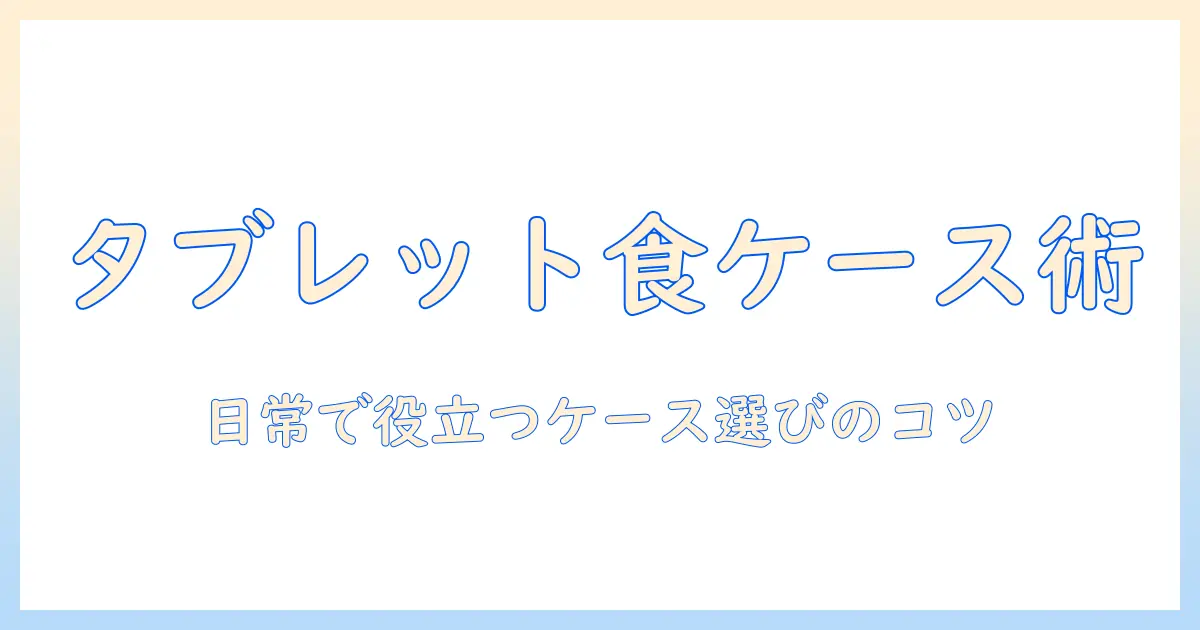 タブレット・食べ物・ケースを徹底解説：日常で役立つケース選びのコツ