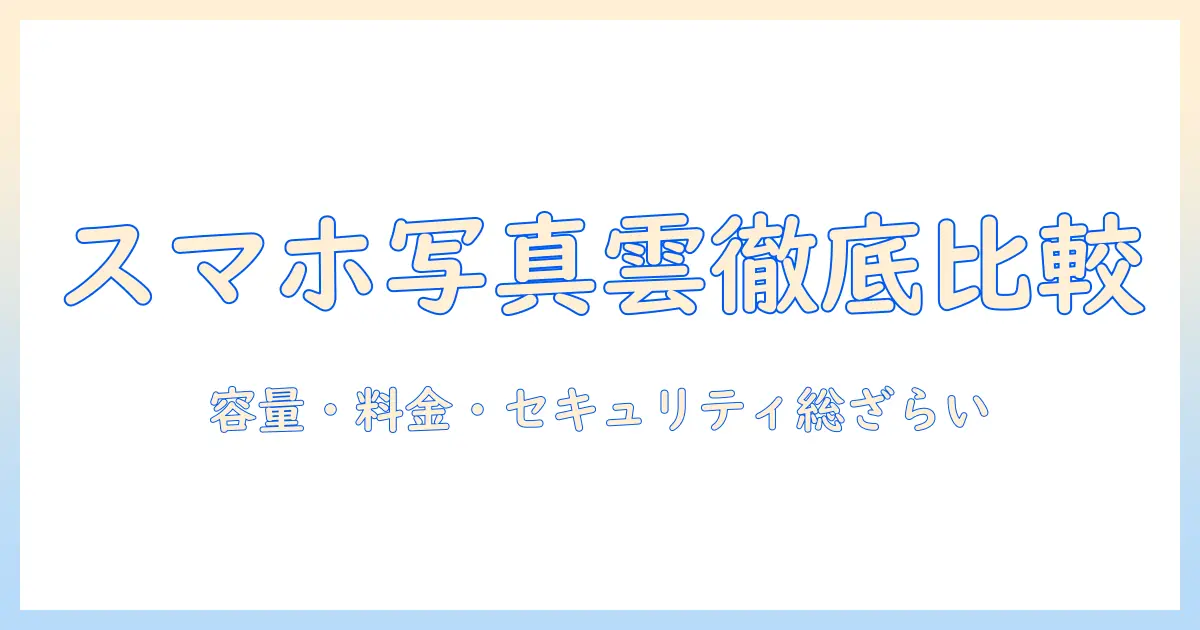 スマホ 写真 クラウド 比較：容量・料金・セキュリティを徹底解説