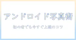 アンドロイドで写真を上手く撮る方法: 初心者でも使える設定と撮影テクニック