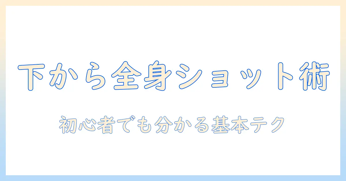 写真 全身 下から撮影するコツと注意点｜初心者向けガイド