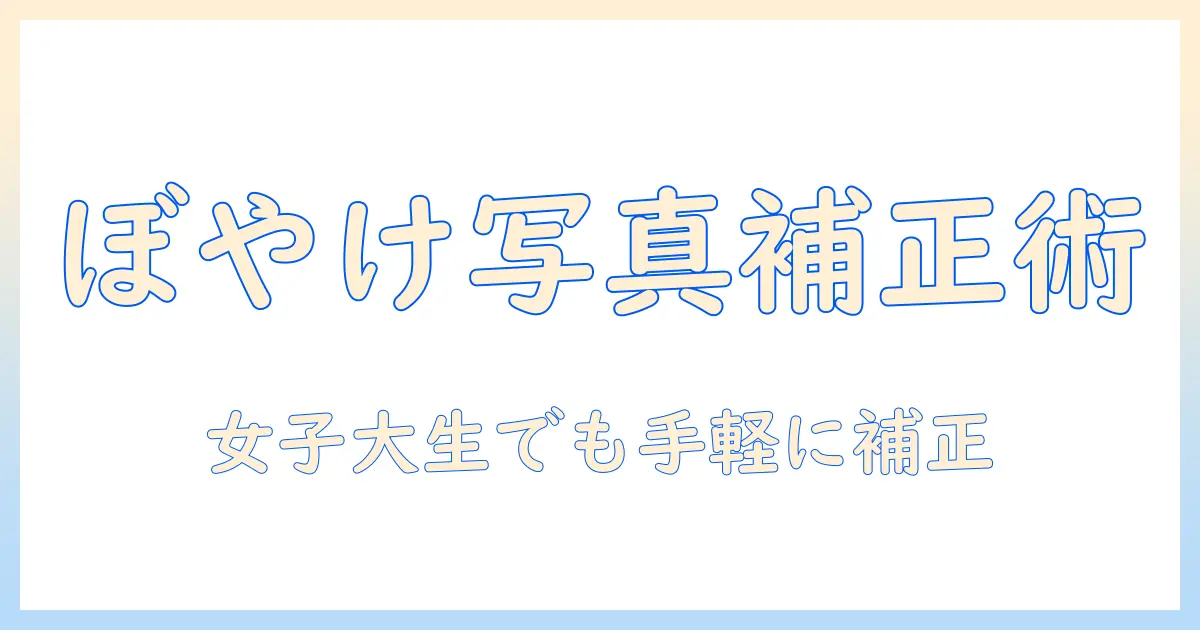 ぼやけ た 写真 補正の基本と実践ガイド：女性の大学生でもできる手軽なテクニックとツール選び