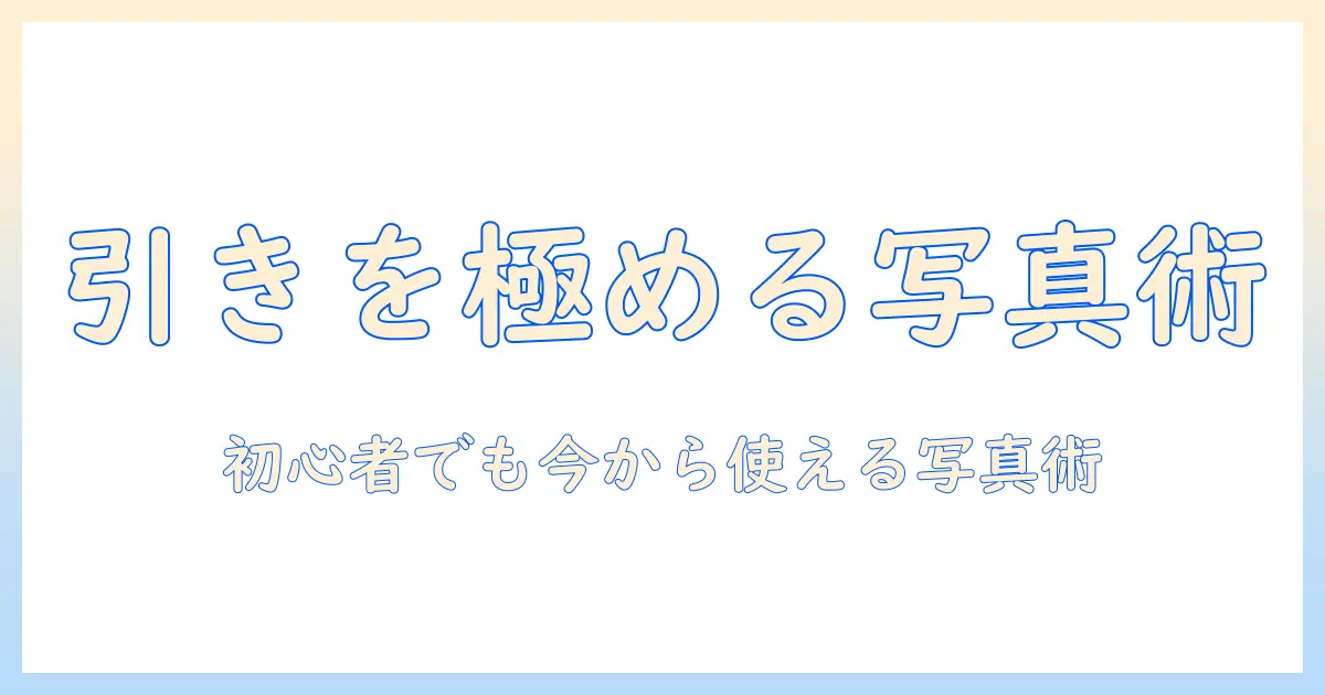 写真 引きにしたいを実現する撮影と編集術：初心者でも今すぐ使える魅力的な写真作りのコツ