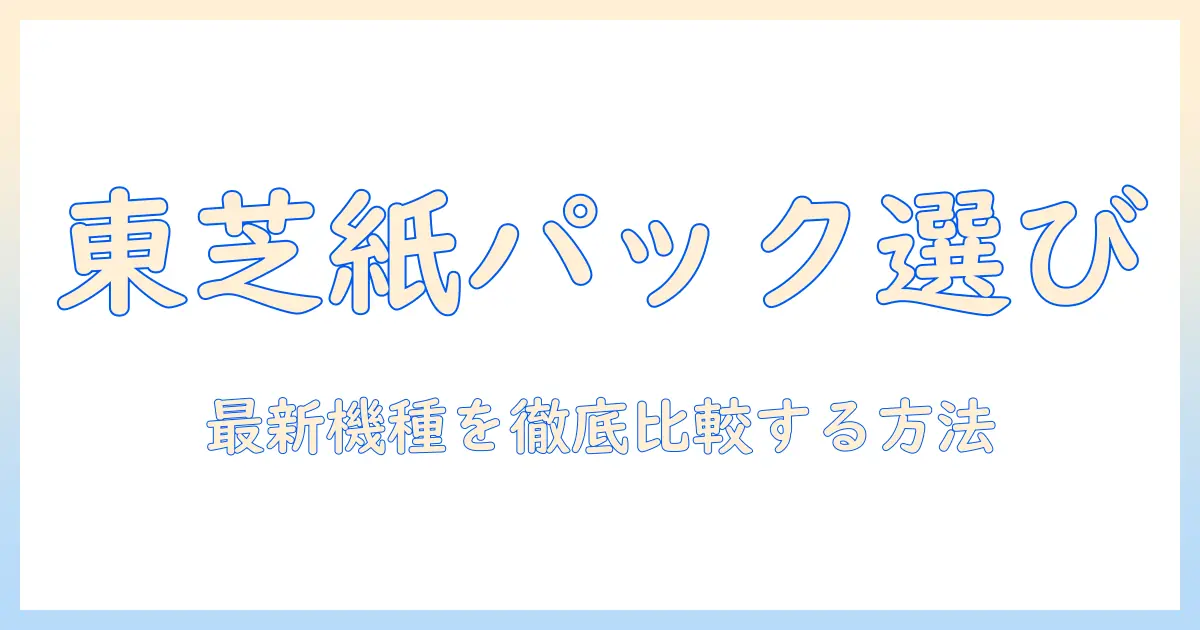 東芝 掃除機 紙パック おすすめ：最新モデルを徹底比較して自分に合う1台を選ぶ方法