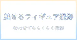 写真で魅せるフィギュア作成ガイド：初心者向け撮影テクニックと制作のコツ