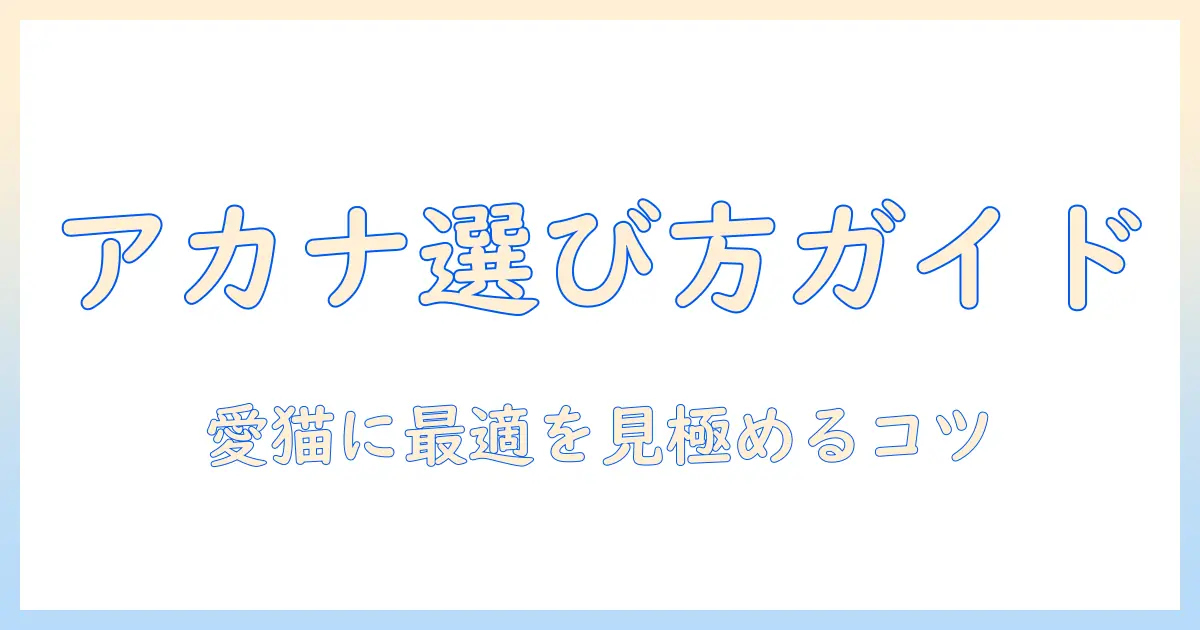 アカナのキャットフードの選び方ガイド|愛猫に最適な種類を見極めるポイント