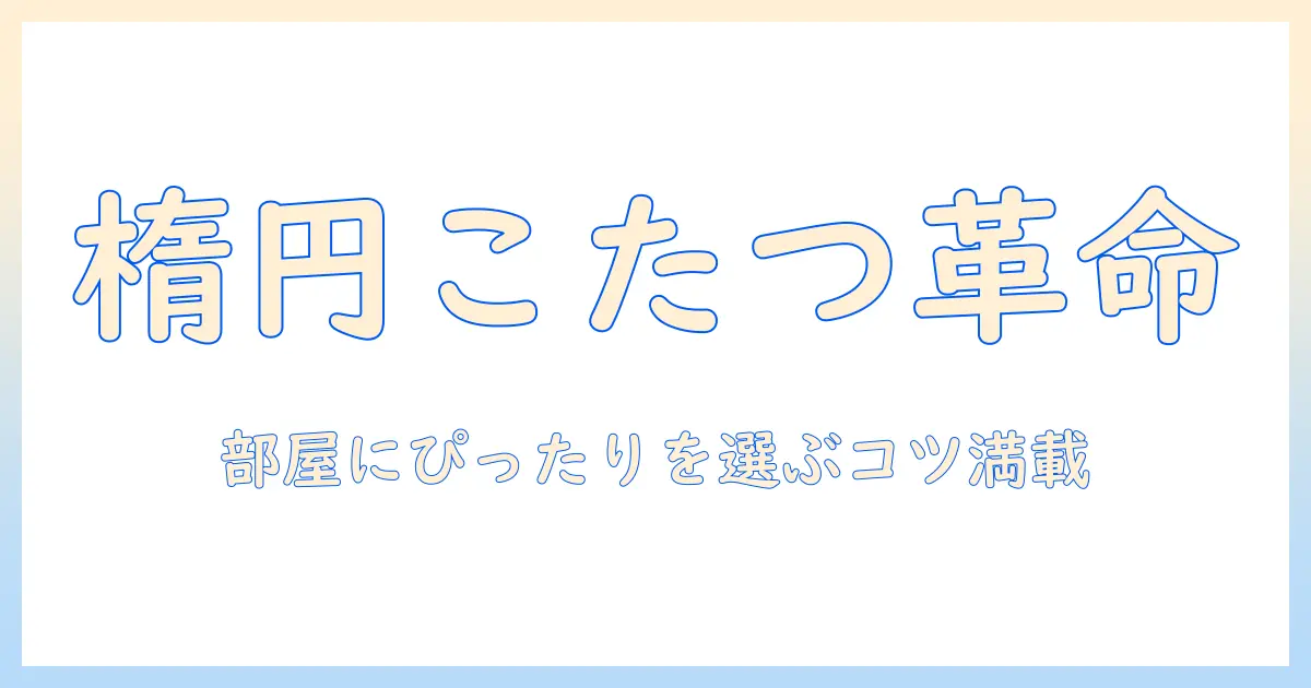 楕円 形 の こたつ セットを徹底解説：部屋に合うサイズ選びとおすすめ商品