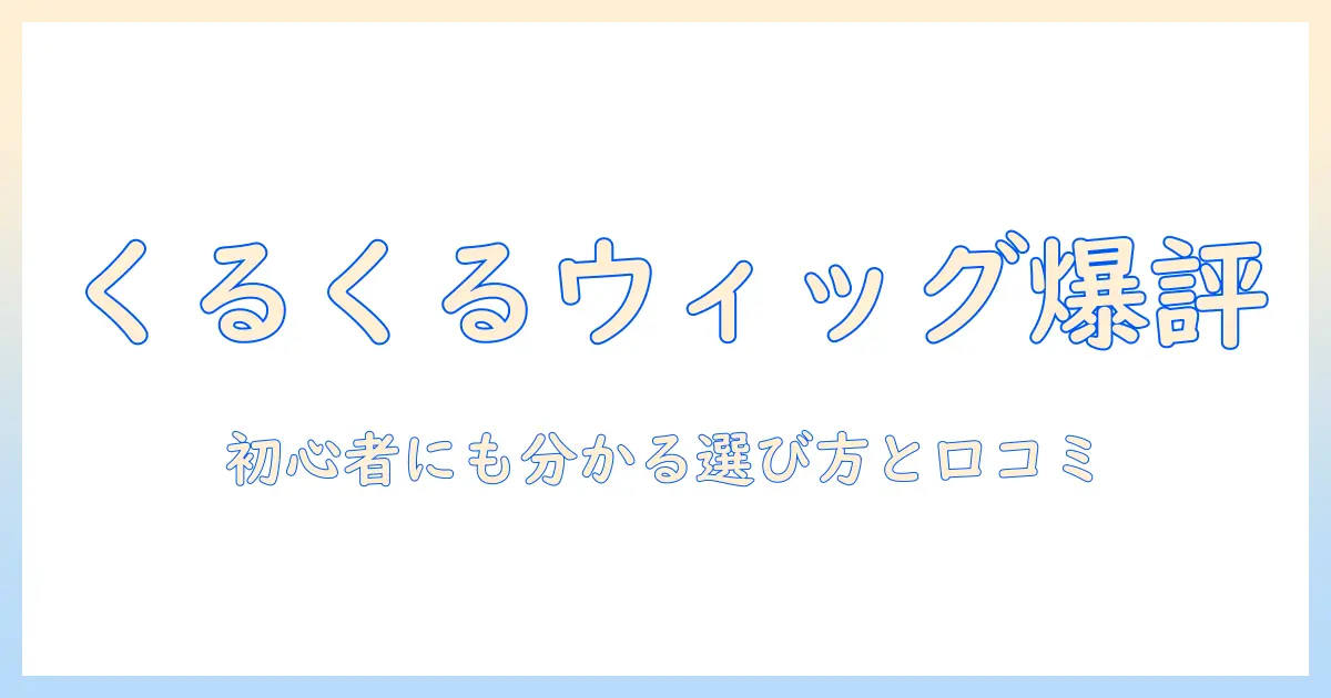 くるくるウィッグの評判を徹底解説|初心者でも分かる選び方と口コミ