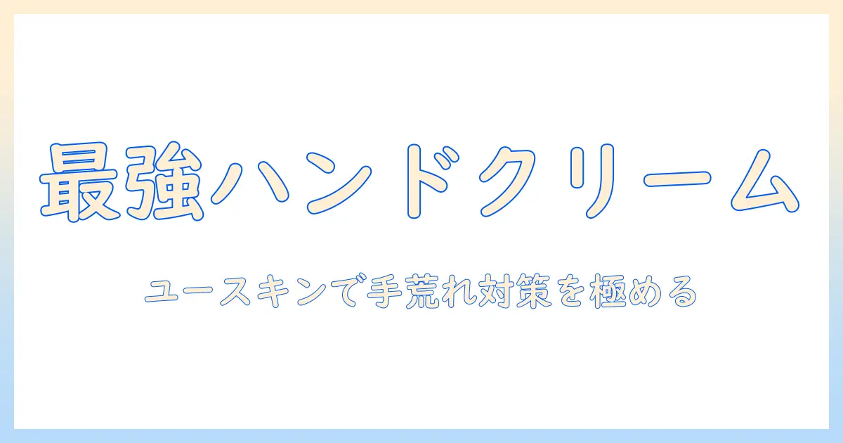手荒れ対策の決定版!最強ハンドクリーム市販品を徹底比較 ユースキンで手荒れを防ぐクリーム選び