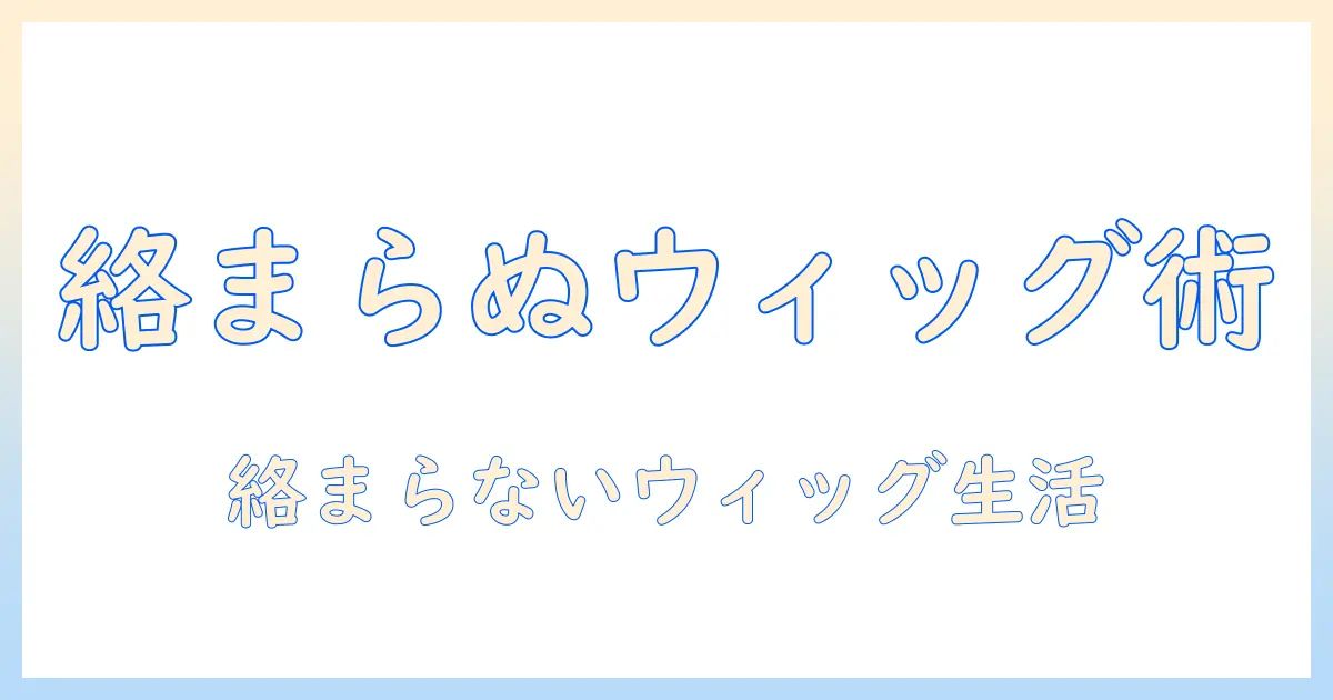 ウィッグを絡まりにくくするコツとケア方法：日常の手入れと選び方ガイド