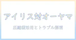 アイリスとオーヤマのコードレス掃除機を徹底比較—圧縮袋の使い方とできないトラブルを解消する方法